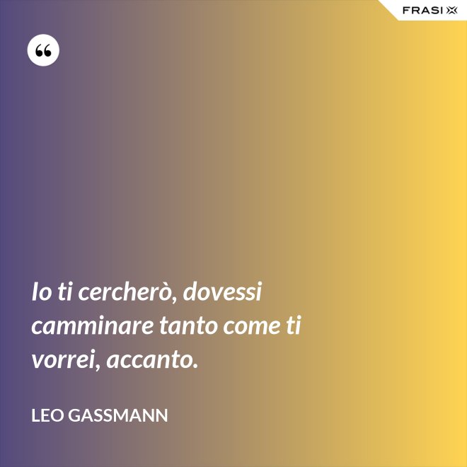 Io ti cercherò, dovessi camminare tanto come ti vorrei, accanto. - Leo Gassmann