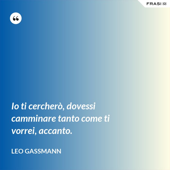 Io ti cercherò, dovessi camminare tanto come ti vorrei, accanto. - Leo Gassmann