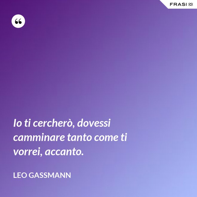 Io ti cercherò, dovessi camminare tanto come ti vorrei, accanto. - Leo Gassmann