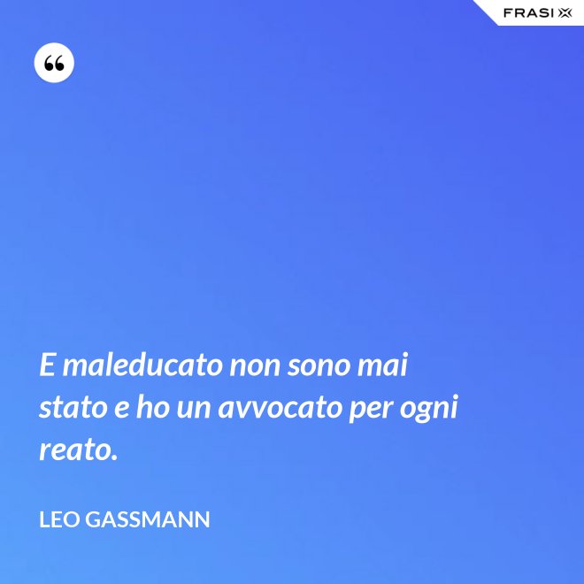 E maleducato non sono mai stato e ho un avvocato per ogni reato. - Leo Gassmann