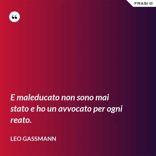 E maleducato non sono mai stato e ho un avvocato per ogni reato. - Leo Gassmann