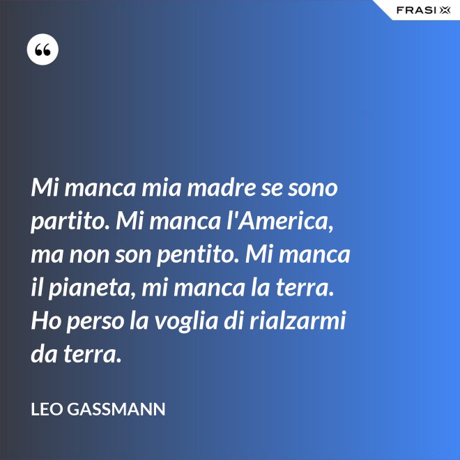 Mi manca mia madre se sono partito. Mi manca l'America, ma non son pentito. Mi manca il pianeta, mi manca la terra. Ho perso la voglia di rialzarmi da terra. - Leo Gassmann