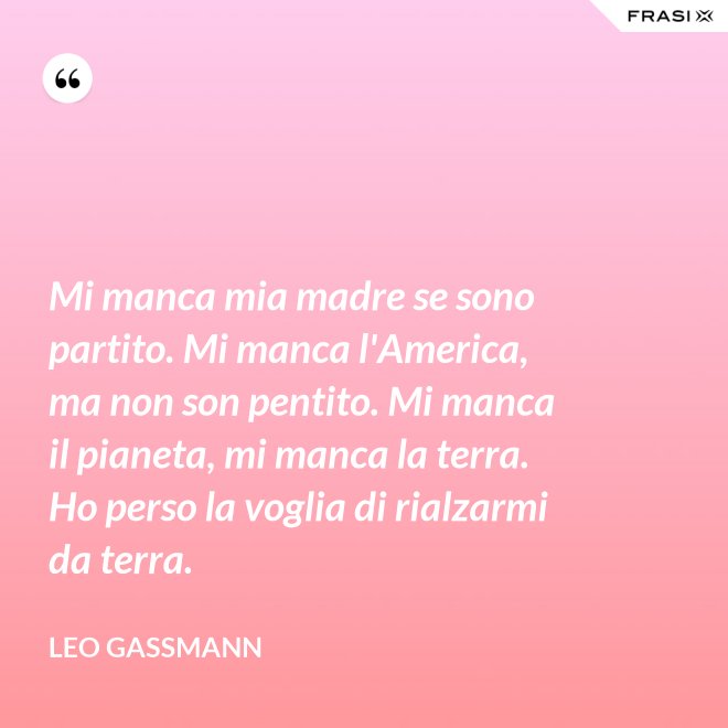 Mi manca mia madre se sono partito. Mi manca l'America, ma non son pentito. Mi manca il pianeta, mi manca la terra. Ho perso la voglia di rialzarmi da terra. - Leo Gassmann