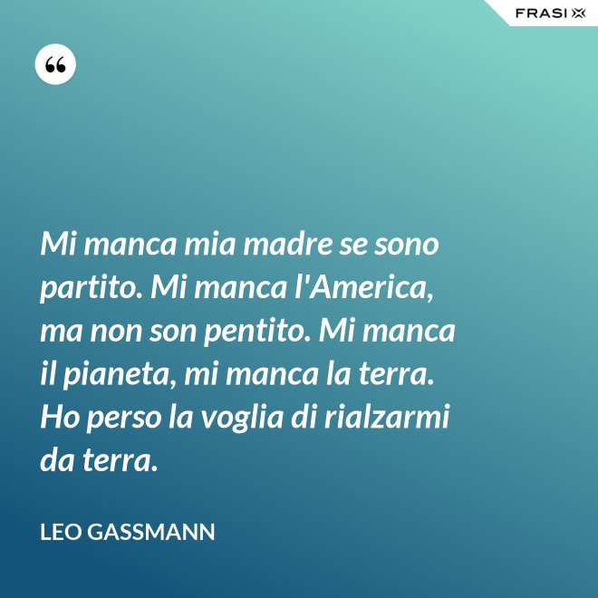 Mi manca mia madre se sono partito. Mi manca l'America, ma non son pentito. Mi manca il pianeta, mi manca la terra. Ho perso la voglia di rialzarmi da terra. - Leo Gassmann