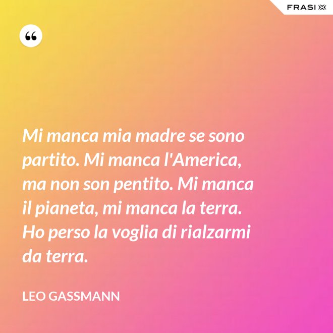 Mi manca mia madre se sono partito. Mi manca l'America, ma non son pentito. Mi manca il pianeta, mi manca la terra. Ho perso la voglia di rialzarmi da terra. - Leo Gassmann