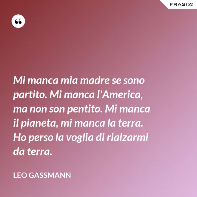 Mi manca mia madre se sono partito. Mi manca l'America, ma non son pentito. Mi manca il pianeta, mi manca la terra. Ho perso la voglia di rialzarmi da terra. - Leo Gassmann