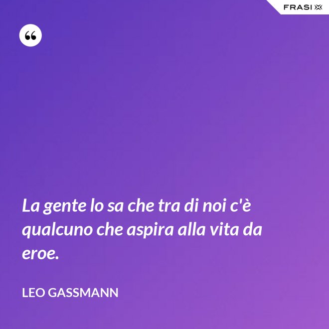 La gente lo sa che tra di noi c'è qualcuno che aspira alla vita da eroe. - Leo Gassmann