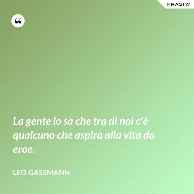 La gente lo sa che tra di noi c'è qualcuno che aspira alla vita da eroe. - Leo Gassmann
