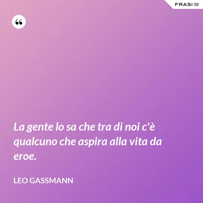 La gente lo sa che tra di noi c'è qualcuno che aspira alla vita da eroe. - Leo Gassmann