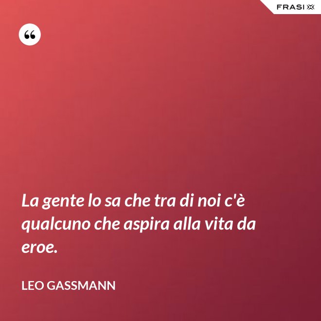 La gente lo sa che tra di noi c'è qualcuno che aspira alla vita da eroe. - Leo Gassmann