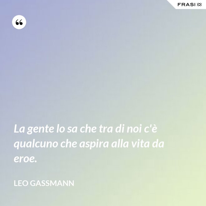 La gente lo sa che tra di noi c'è qualcuno che aspira alla vita da eroe. - Leo Gassmann