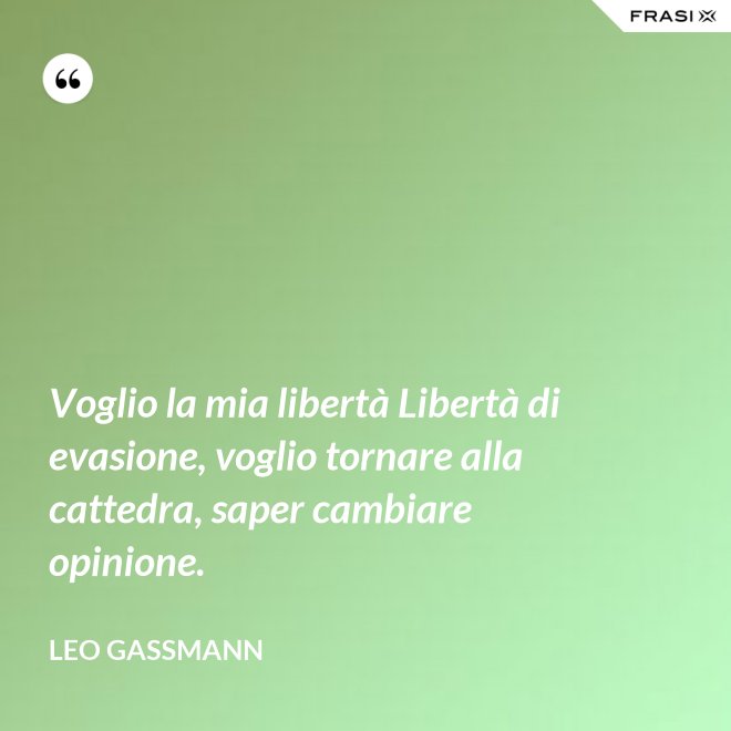 Voglio la mia libertà Libertà di evasione, voglio tornare alla cattedra, saper cambiare opinione. - Leo Gassmann