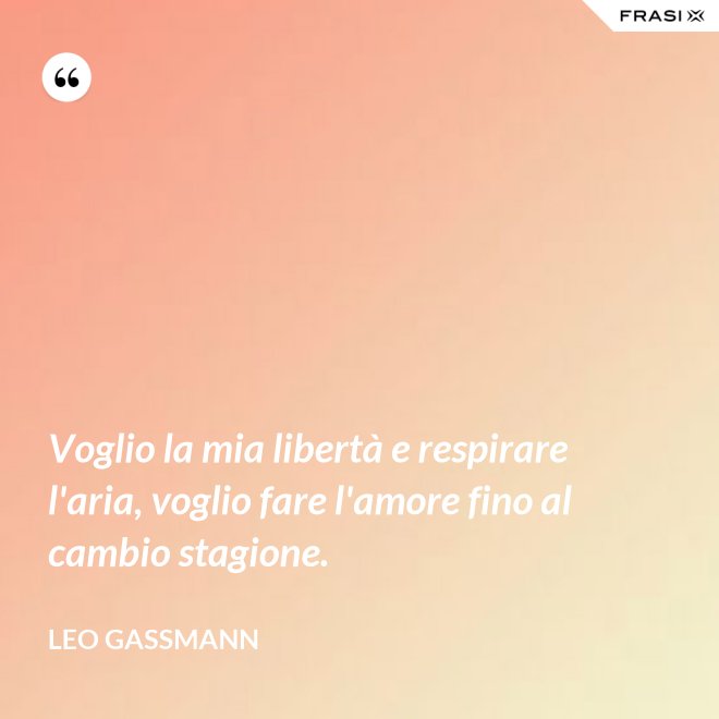 Voglio la mia libertà e respirare l'aria, voglio fare l'amore fino al cambio stagione. - Leo Gassmann