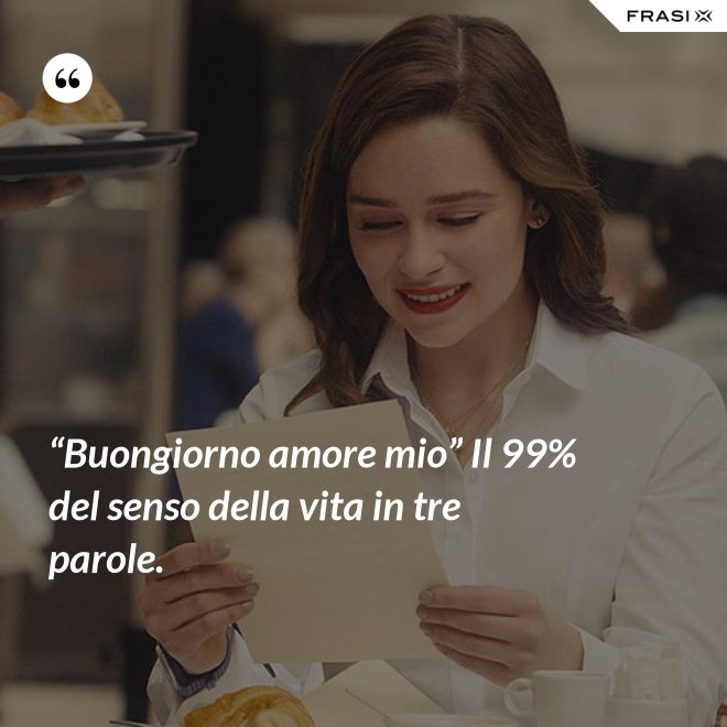 “Buongiorno amore mio” Il 99% del senso della vita in tre parole. - Anonimo