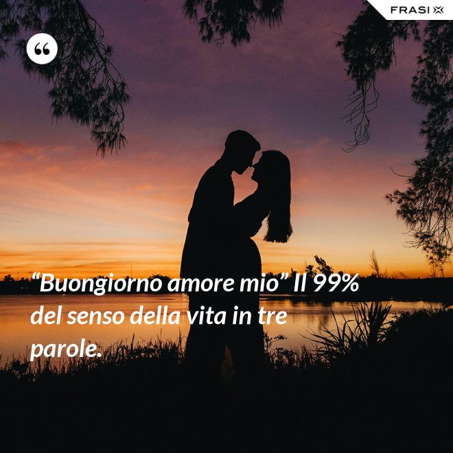 “Buongiorno amore mio” Il 99% del senso della vita in tre parole. - Anonimo
