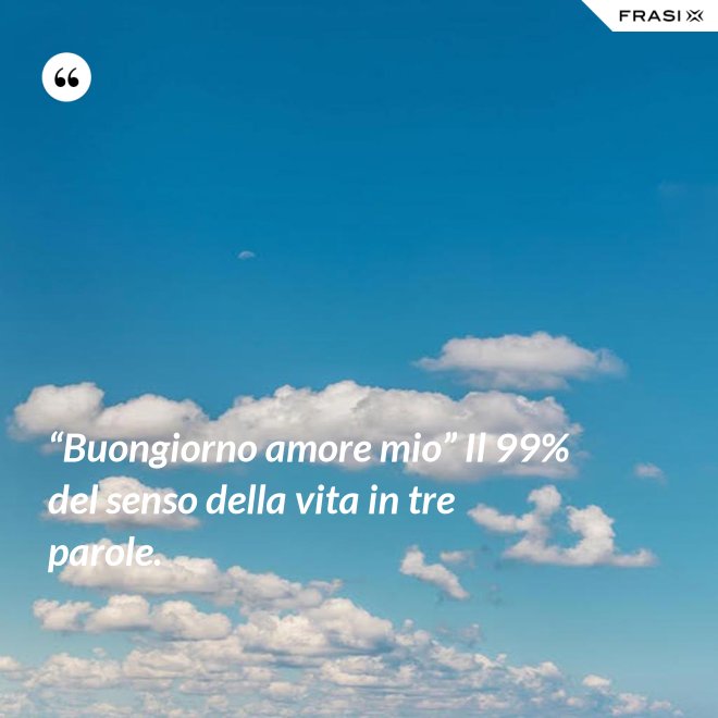 “Buongiorno amore mio” Il 99% del senso della vita in tre parole. - Anonimo