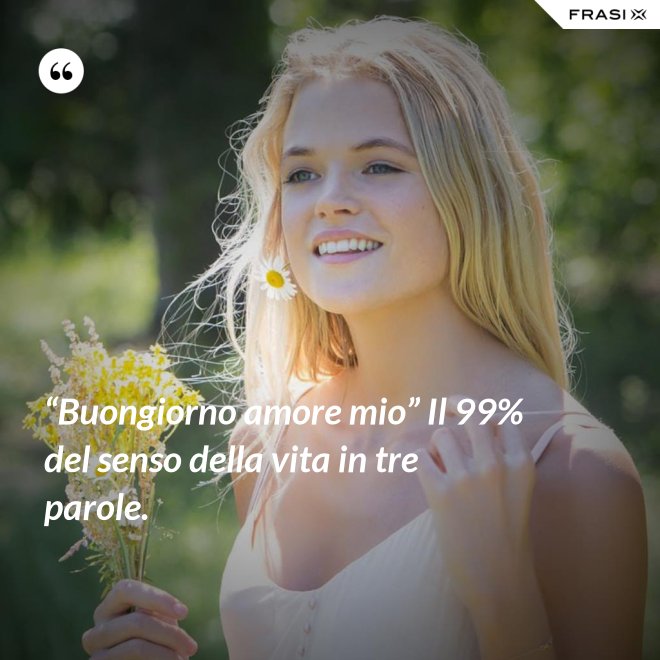 “Buongiorno amore mio” Il 99% del senso della vita in tre parole. - Anonimo