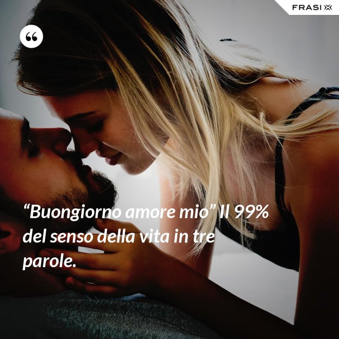 “Buongiorno amore mio” Il 99% del senso della vita in tre parole. - Anonimo