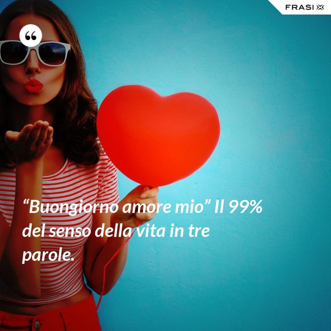 “Buongiorno amore mio” Il 99% del senso della vita in tre parole. - Anonimo