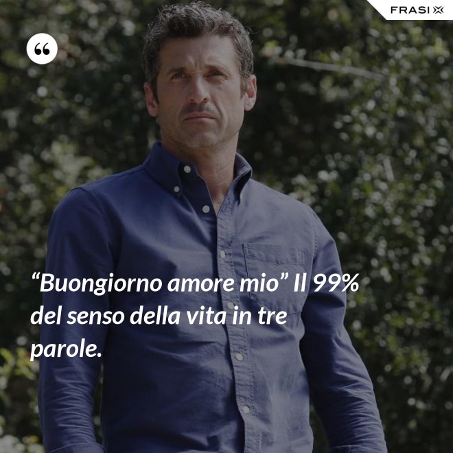 “Buongiorno amore mio” Il 99% del senso della vita in tre parole. - Anonimo