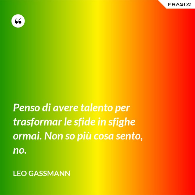 Penso di avere talento per trasformar le sfide in sfighe ormai. Non so più cosa sento, no. - Leo Gassmann