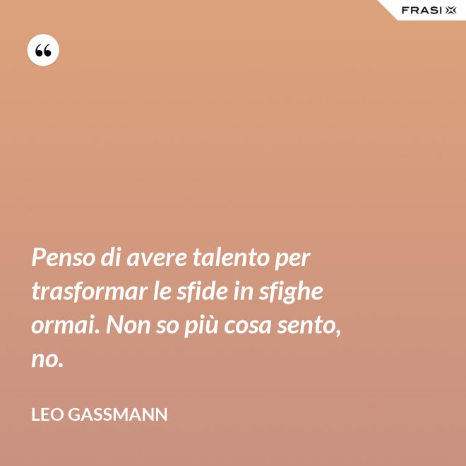Penso di avere talento per trasformar le sfide in sfighe ormai. Non so più cosa sento, no. - Leo Gassmann