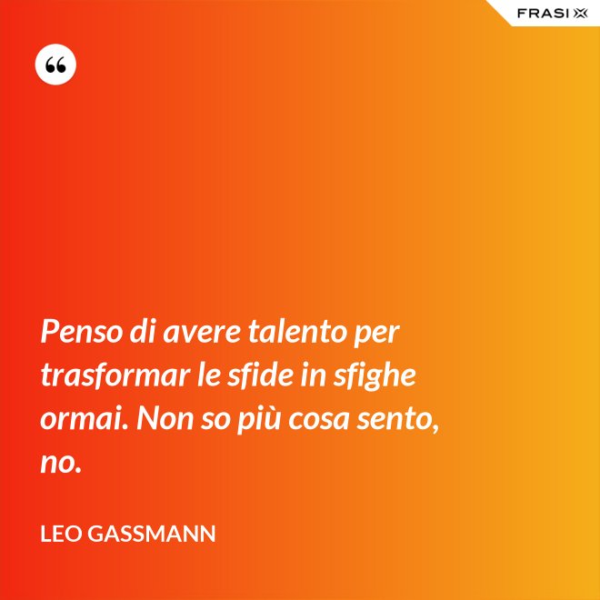 Penso di avere talento per trasformar le sfide in sfighe ormai. Non so più cosa sento, no. - Leo Gassmann