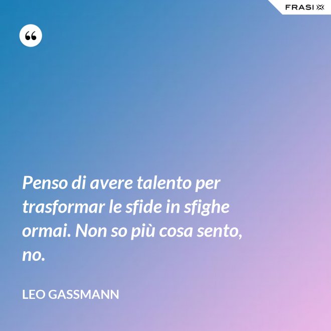 Penso di avere talento per trasformar le sfide in sfighe ormai. Non so più cosa sento, no. - Leo Gassmann