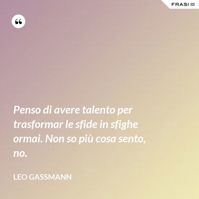 Penso di avere talento per trasformar le sfide in sfighe ormai. Non so più cosa sento, no. - Leo Gassmann