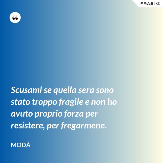 Scusami se quella sera sono stato troppo fragile e non ho avuto proprio forza per resistere, per fregarmene. - Modà