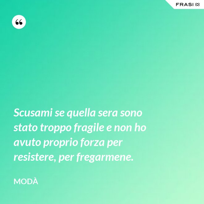 Scusami se quella sera sono stato troppo fragile e non ho avuto proprio forza per resistere, per fregarmene. - Modà