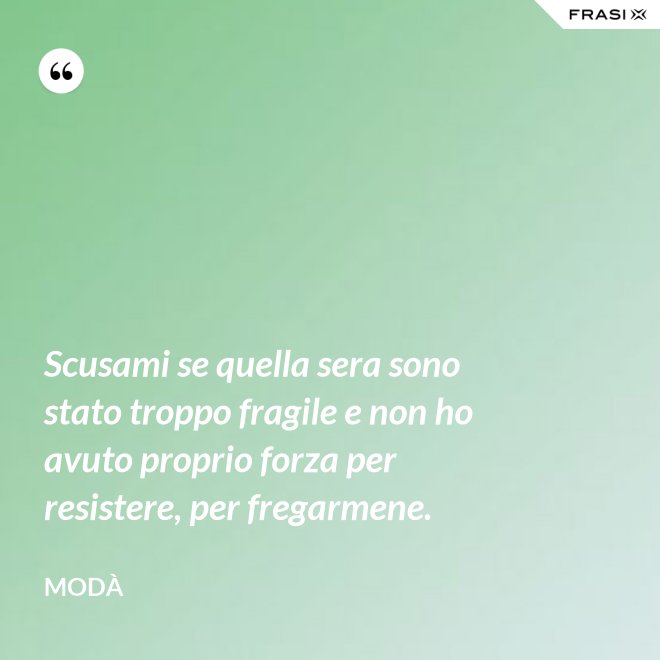 Scusami se quella sera sono stato troppo fragile e non ho avuto proprio forza per resistere, per fregarmene. - Modà