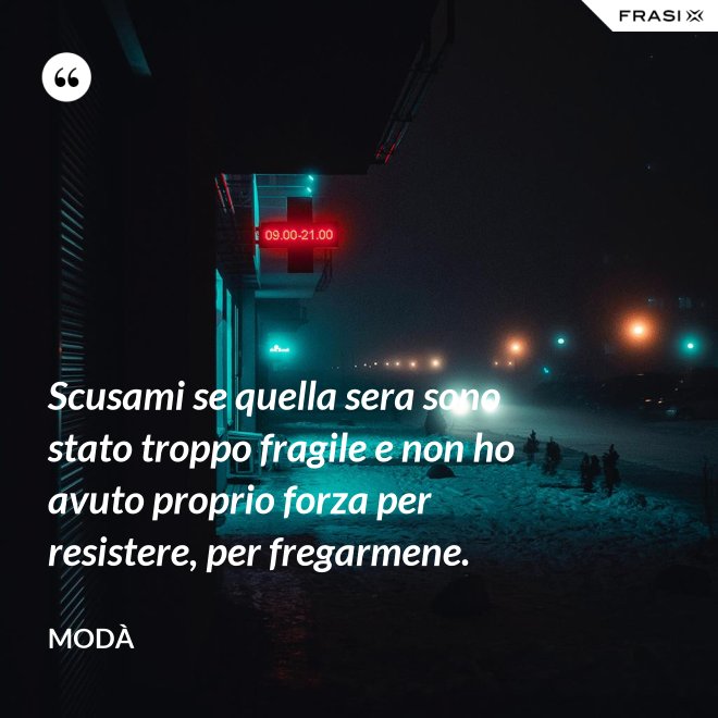 Scusami se quella sera sono stato troppo fragile e non ho avuto proprio forza per resistere, per fregarmene. - Modà