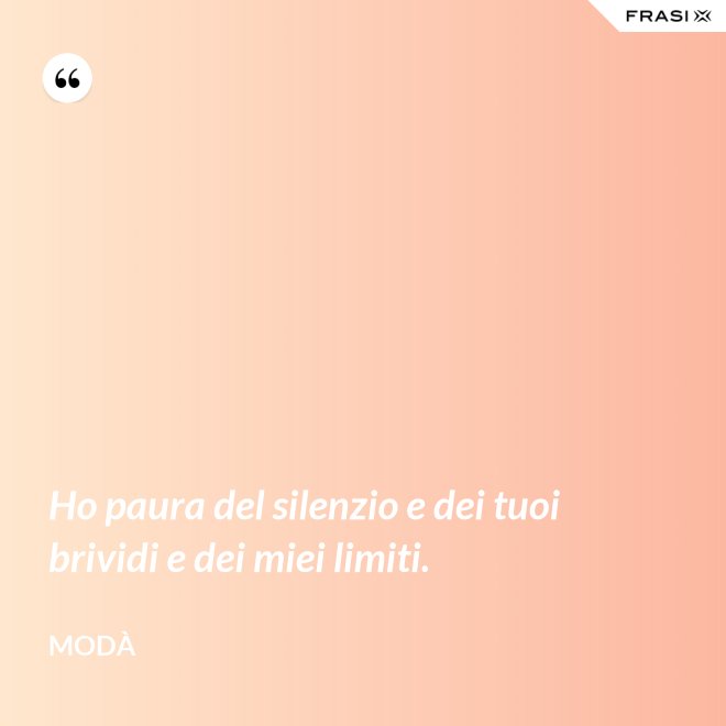 Ho paura del silenzio e dei tuoi brividi e dei miei limiti. - Modà