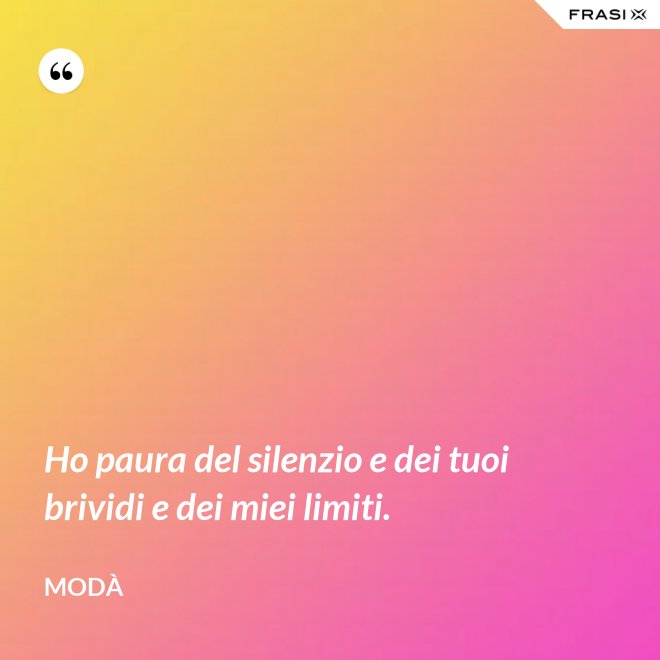 Ho paura del silenzio e dei tuoi brividi e dei miei limiti. - Modà