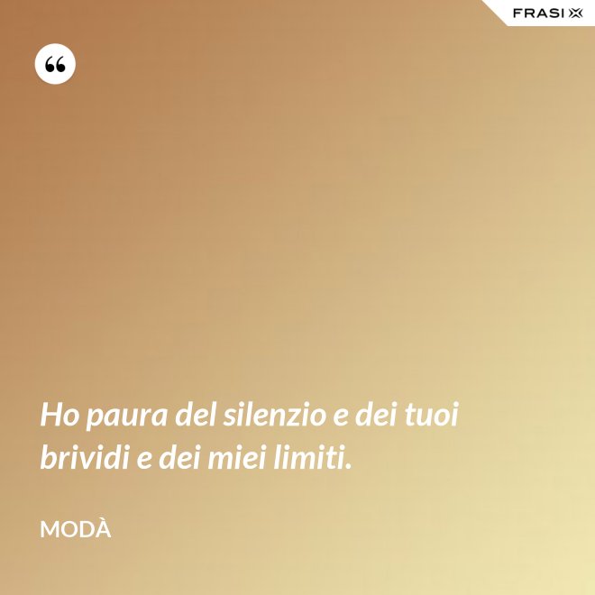 Ho paura del silenzio e dei tuoi brividi e dei miei limiti. - Modà
