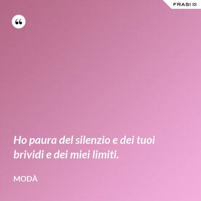 Ho paura del silenzio e dei tuoi brividi e dei miei limiti. - Modà