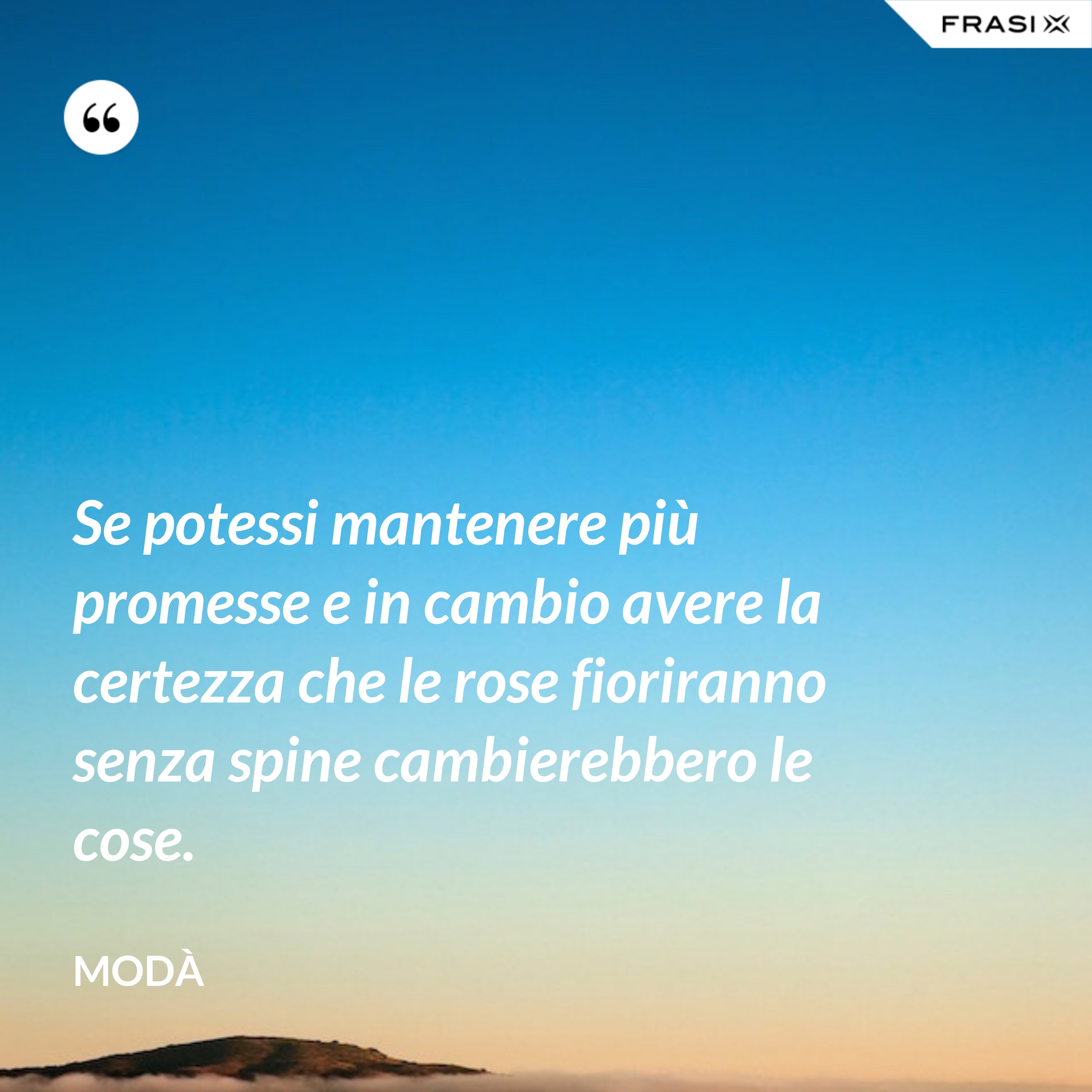 Se potessi mantenere più promesse e in cambio avere la certezza che le rose fioriranno senza spine cambierebbero le cose. - Modà