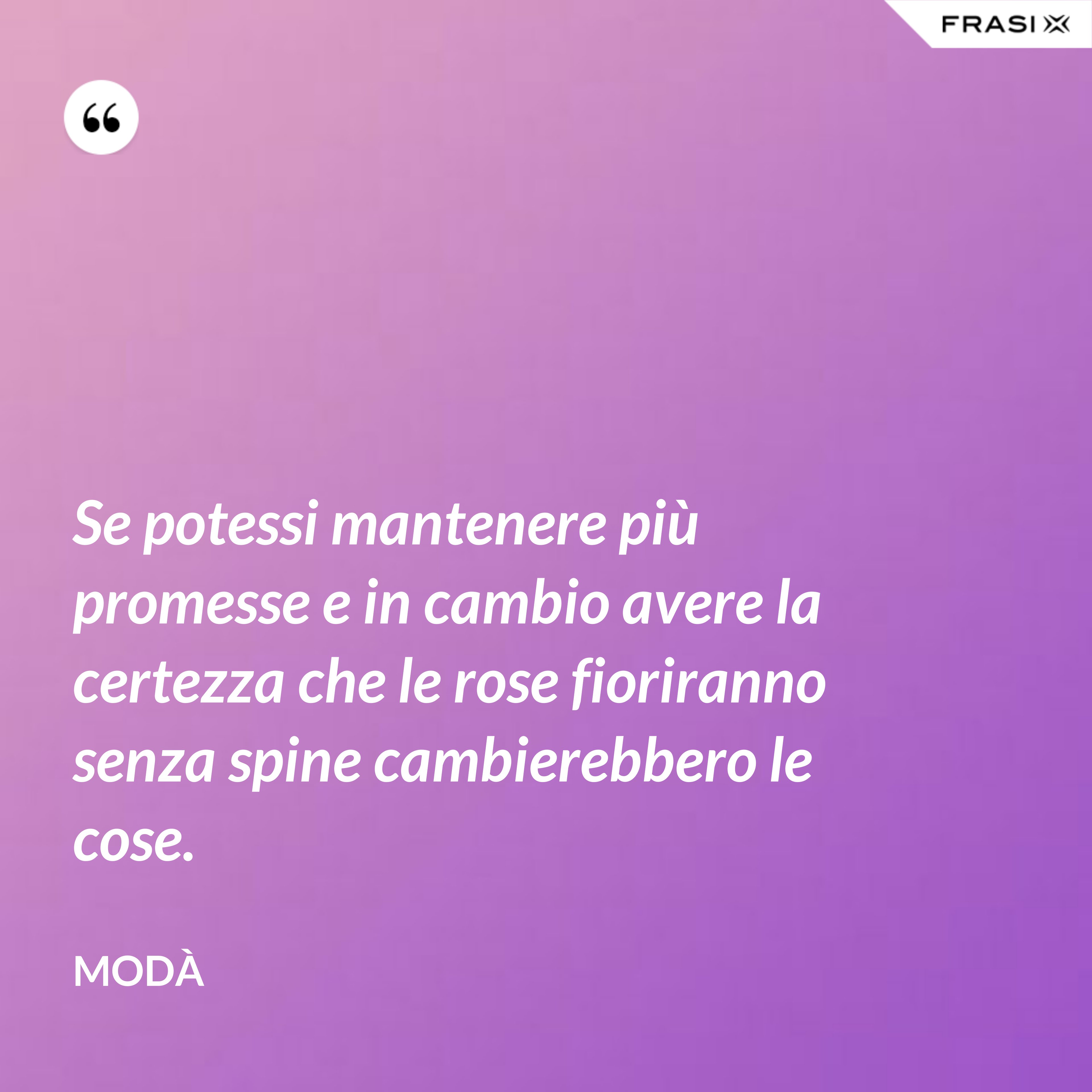 Se potessi mantenere più promesse e in cambio avere la certezza che le rose fioriranno senza spine cambierebbero le cose. - Modà
