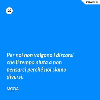 Per noi non valgono i discorsi che il tempo aiuta a non pensarci perché noi siamo diversi. - Modà