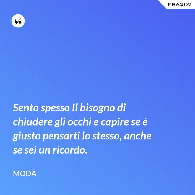 Sento spesso Il bisogno di chiudere gli occhi e capire se è giusto pensarti lo stesso, anche se sei un ricordo. - Modà