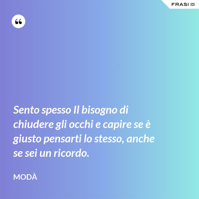 Sento spesso Il bisogno di chiudere gli occhi e capire se è giusto pensarti lo stesso, anche se sei un ricordo. - Modà