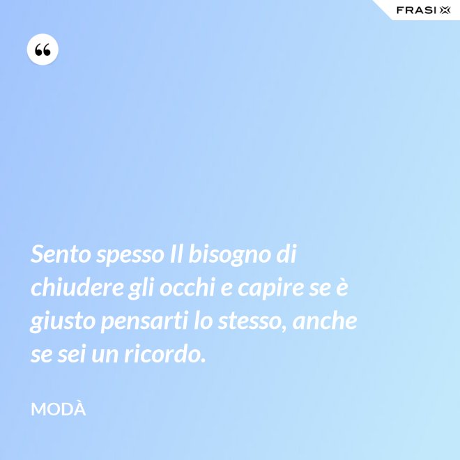 Sento spesso Il bisogno di chiudere gli occhi e capire se è giusto pensarti lo stesso, anche se sei un ricordo. - Modà