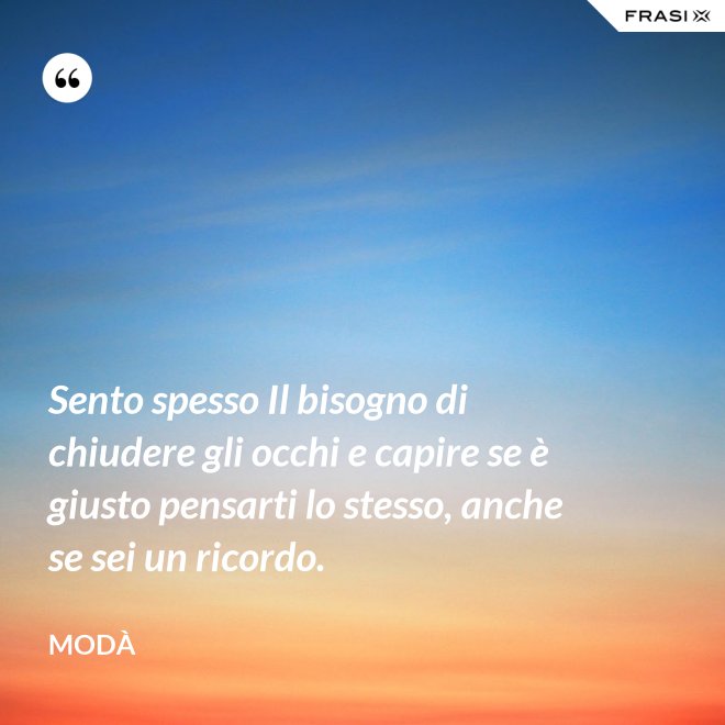 Sento spesso Il bisogno di chiudere gli occhi e capire se è giusto pensarti lo stesso, anche se sei un ricordo. - Modà