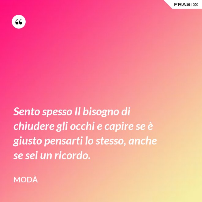 Sento spesso Il bisogno di chiudere gli occhi e capire se è giusto pensarti lo stesso, anche se sei un ricordo. - Modà
