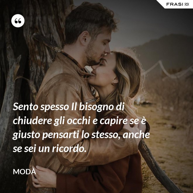 Sento spesso Il bisogno di chiudere gli occhi e capire se è giusto pensarti lo stesso, anche se sei un ricordo. - Modà