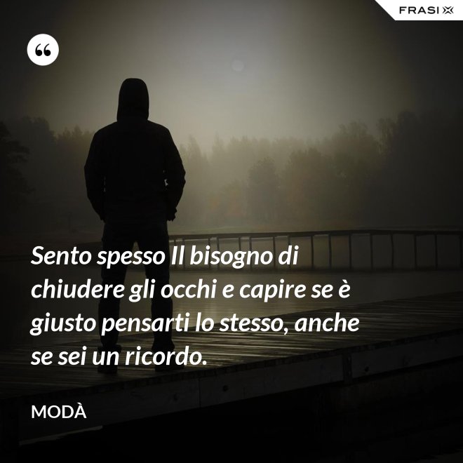 Sento spesso Il bisogno di chiudere gli occhi e capire se è giusto pensarti lo stesso, anche se sei un ricordo. - Modà