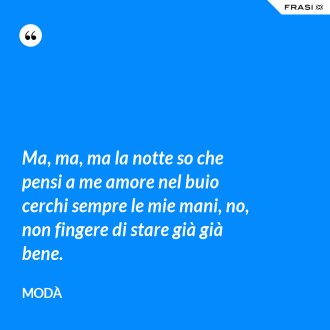 Ma, ma, ma la notte so che pensi a me amore nel buio cerchi sempre le mie mani, no, non fingere di stare già già bene. - Modà