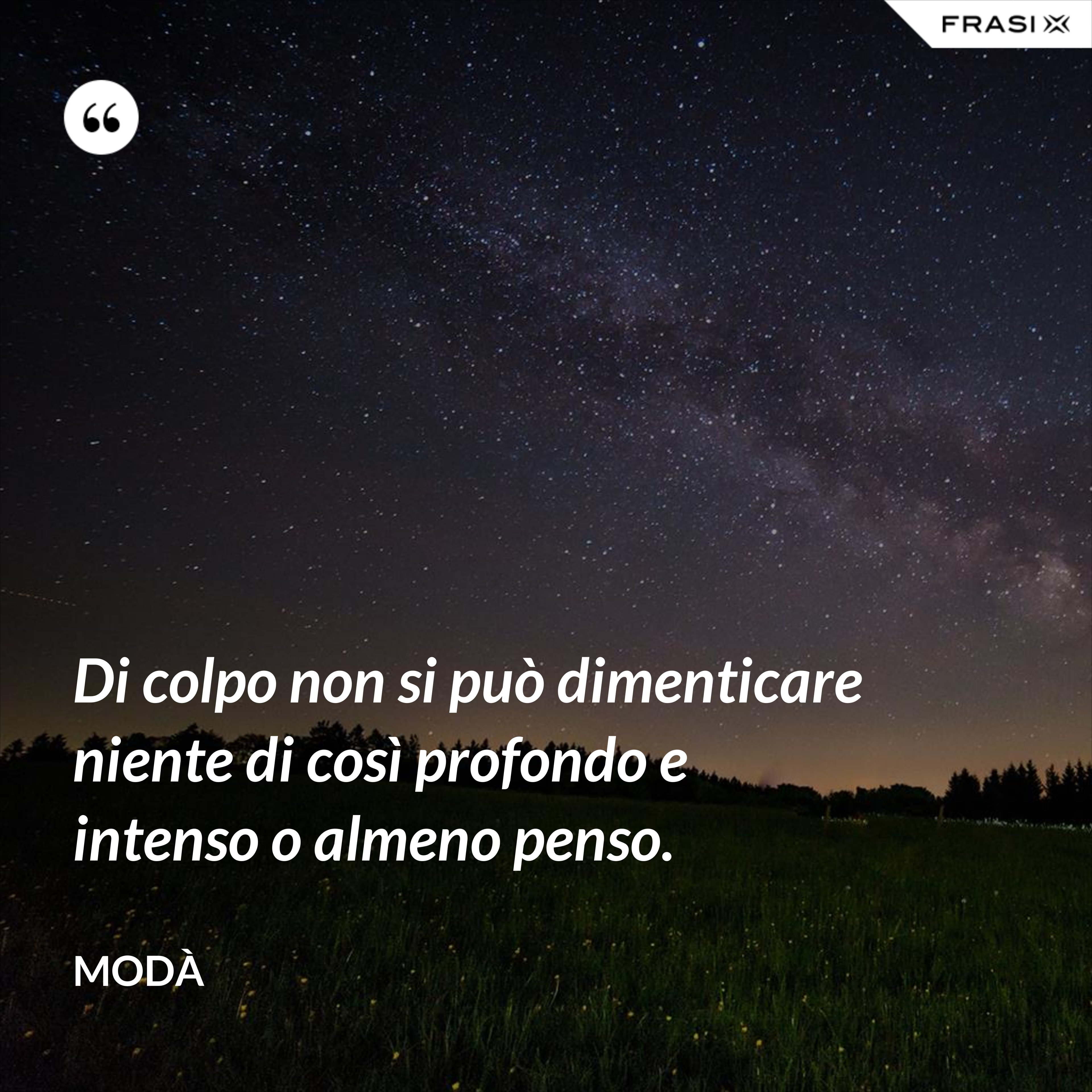 Di colpo non si può dimenticare niente di così profondo e intenso o almeno penso. - Modà