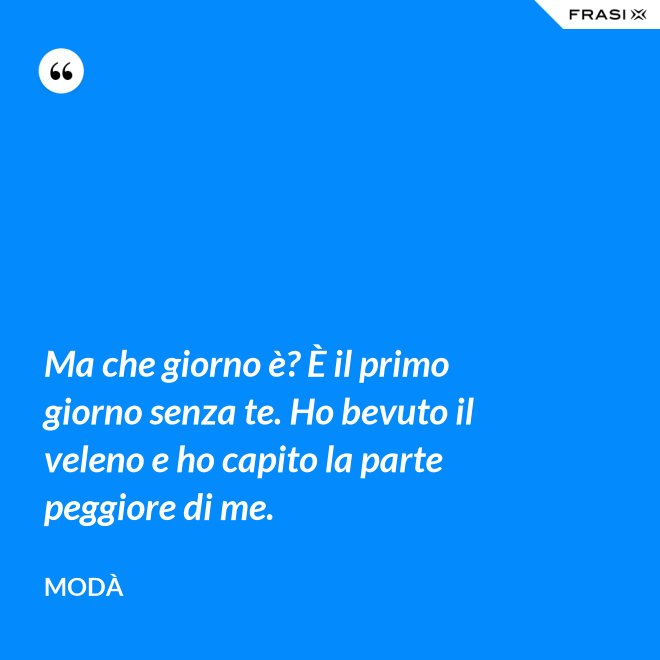 Ma che giorno è? È il primo giorno senza te. Ho bevuto il veleno e ho capito la parte peggiore di me. - Modà